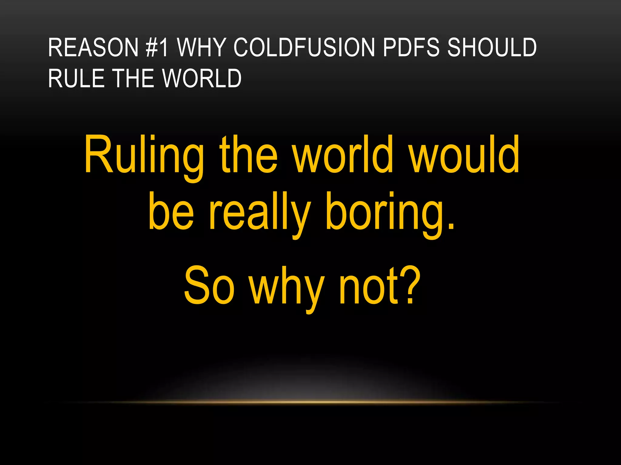 REASON #1 WHY COLDFUSION PDFS SHOULD
RULE THE WORLD
Ruling the world would
be really boring.
So why not?
 