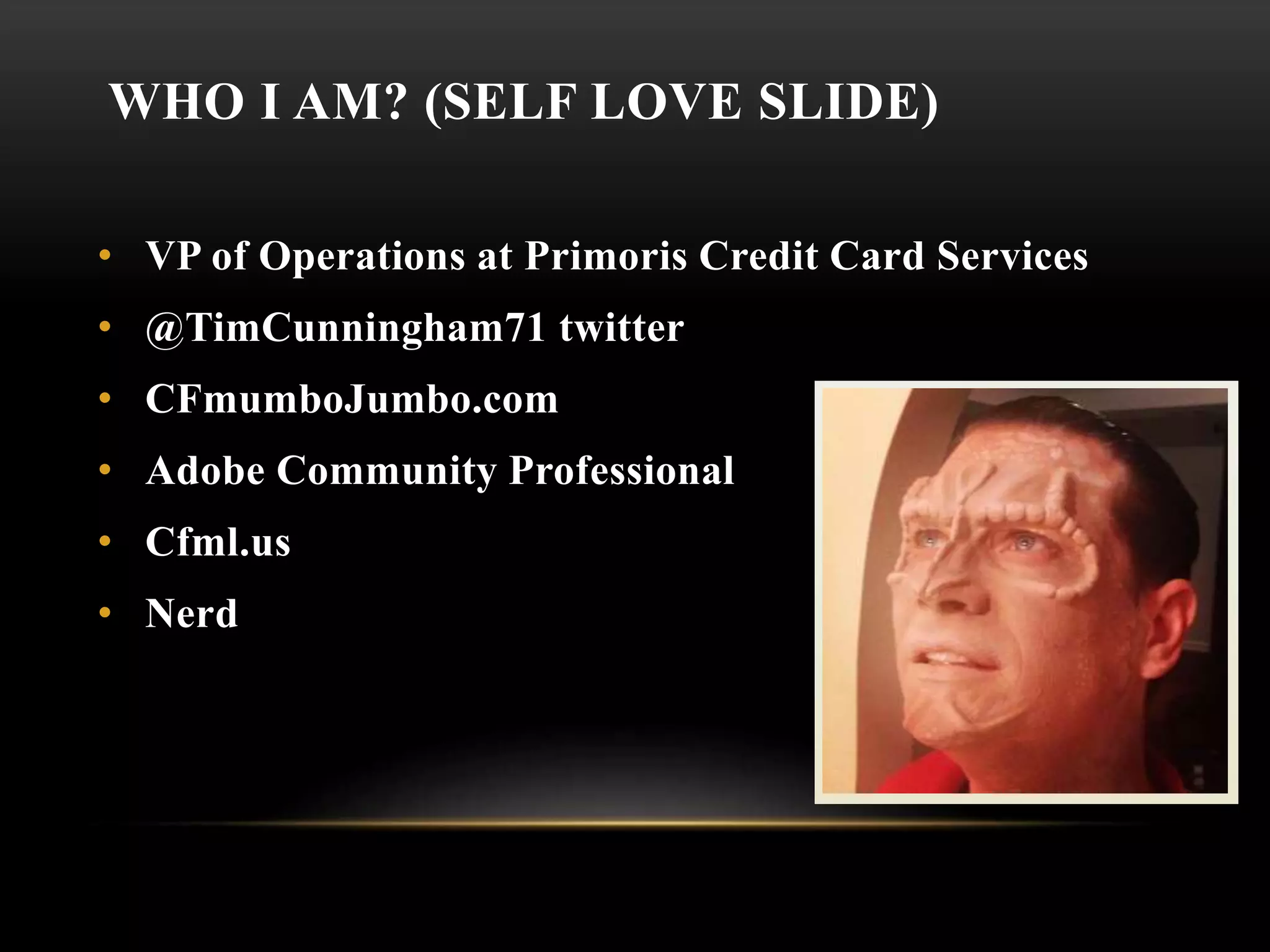 WHO I AM? (SELF LOVE SLIDE)
• VP of Operations at Primoris Credit Card Services
• @TimCunningham71 twitter
• CFmumboJumbo.com
• Adobe Community Professional
• Cfml.us
• Nerd
 
