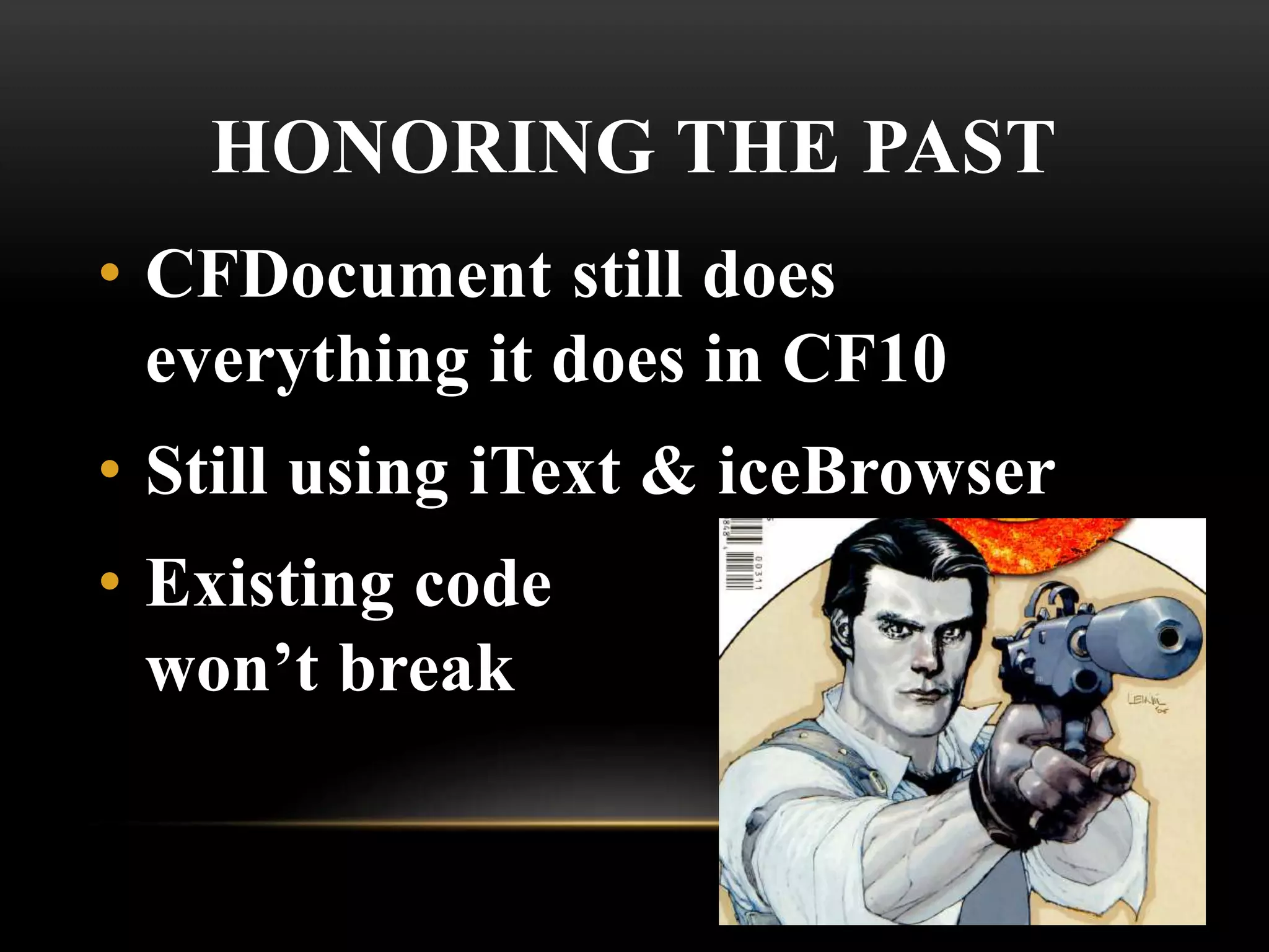 HONORING THE PAST
• CFDocument still does
everything it does in CF10
• Still using iText & iceBrowser
• Existing code
won’t break
 