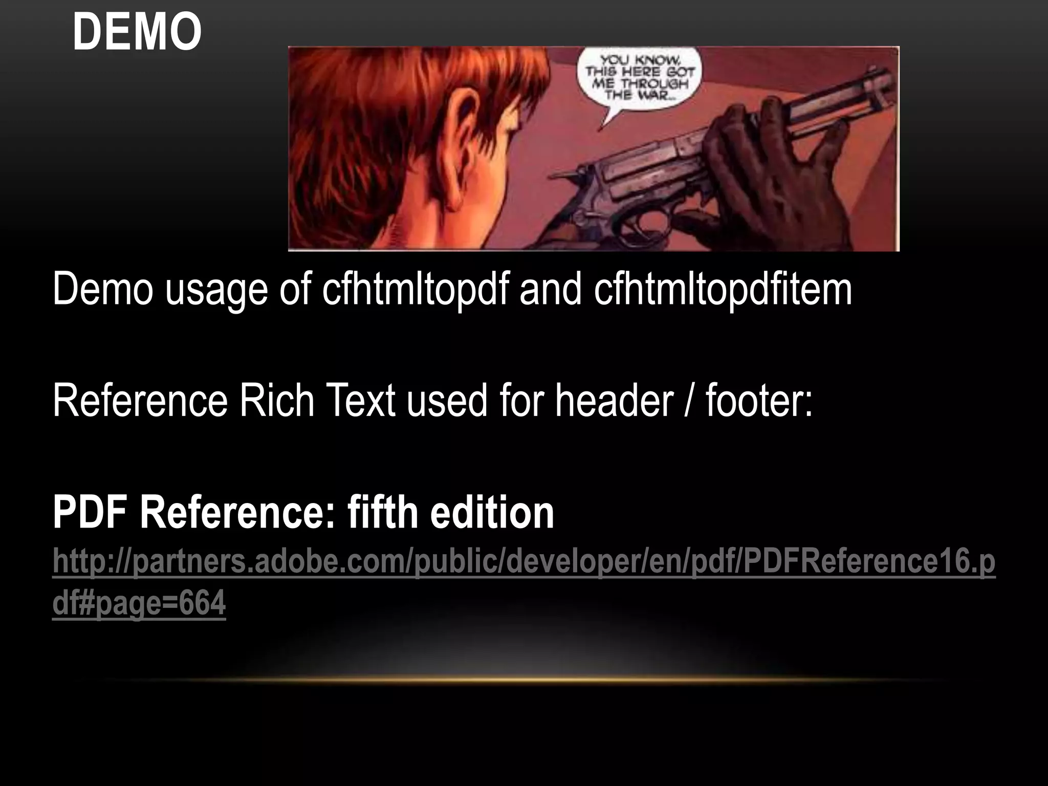 DEMO
Demo usage of cfhtmltopdf and cfhtmltopdfitem
Reference Rich Text used for header / footer:
PDF Reference: fifth edition
http://partners.adobe.com/public/developer/en/pdf/PDFReference16.p
df#page=664
 