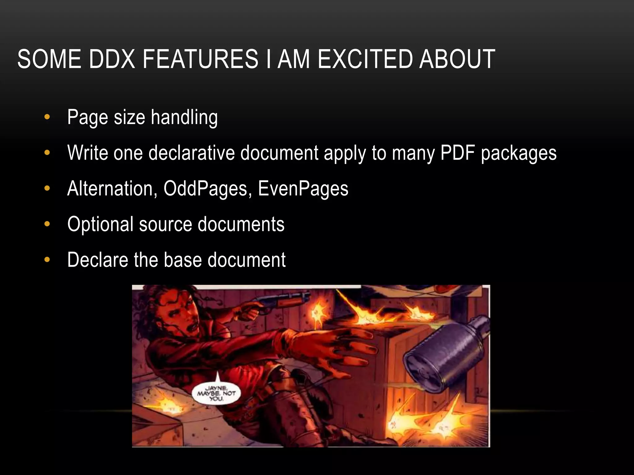 SOME DDX FEATURES I AM EXCITED ABOUT
• Page size handling
• Write one declarative document apply to many PDF packages
• Alternation, OddPages, EvenPages
• Optional source documents
• Declare the base document
 