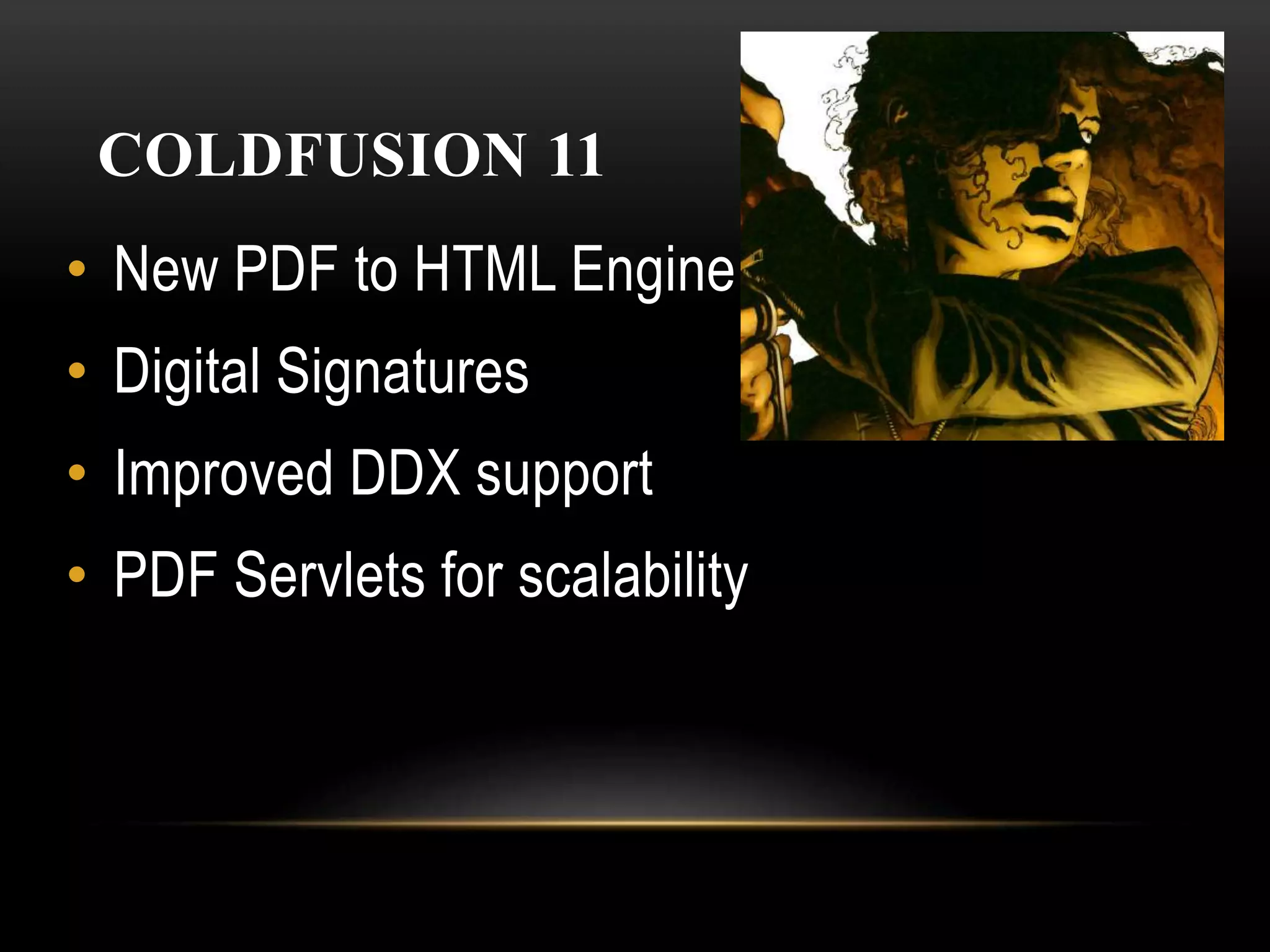 COLDFUSION 11
• New PDF to HTML Engine
• Digital Signatures
• Improved DDX support
• PDF Servlets for scalability
 