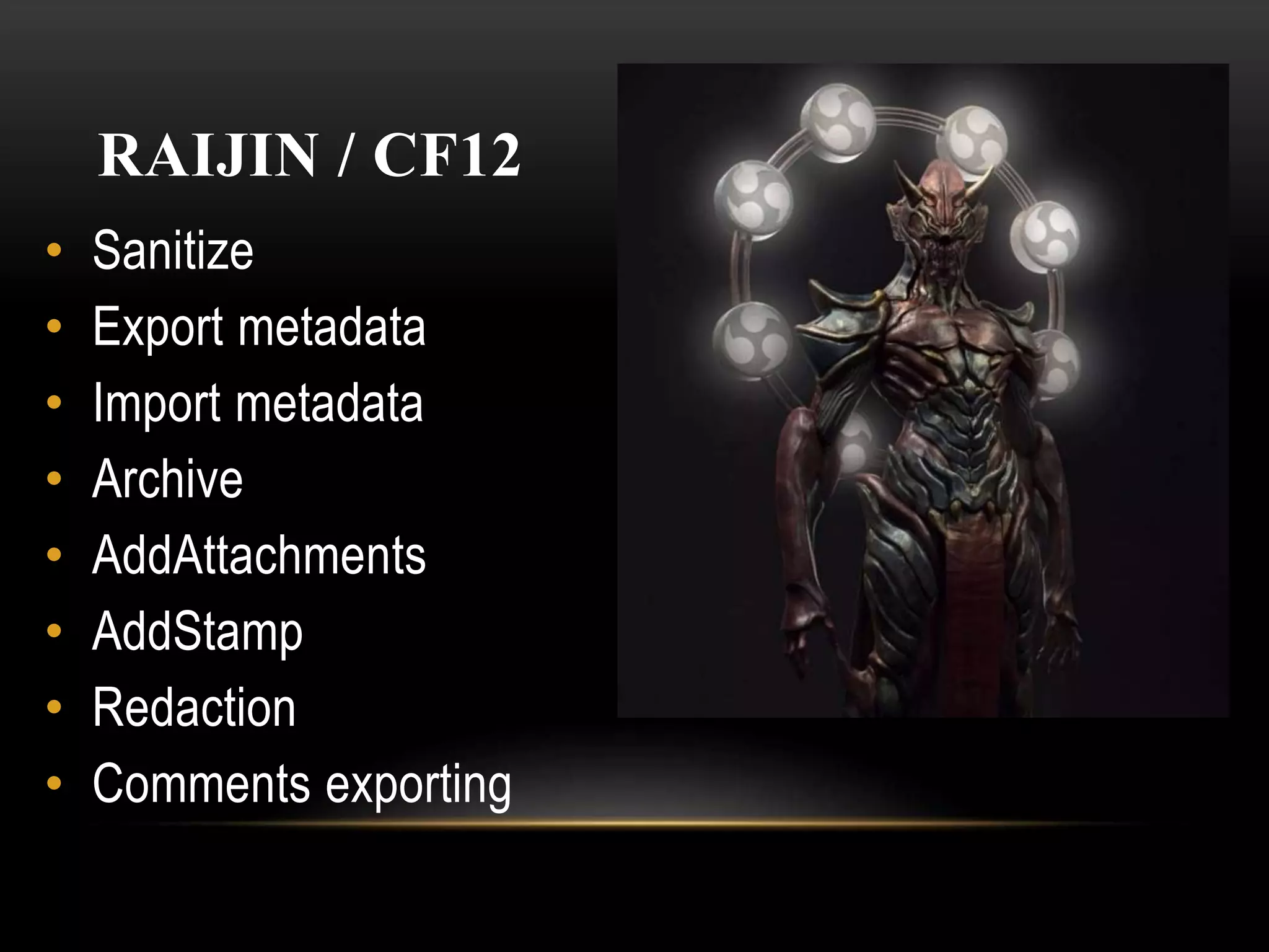 RAIJIN / CF12
• Sanitize
• Export metadata
• Import metadata
• Archive
• AddAttachments
• AddStamp
• Redaction
• Comments exporting
 