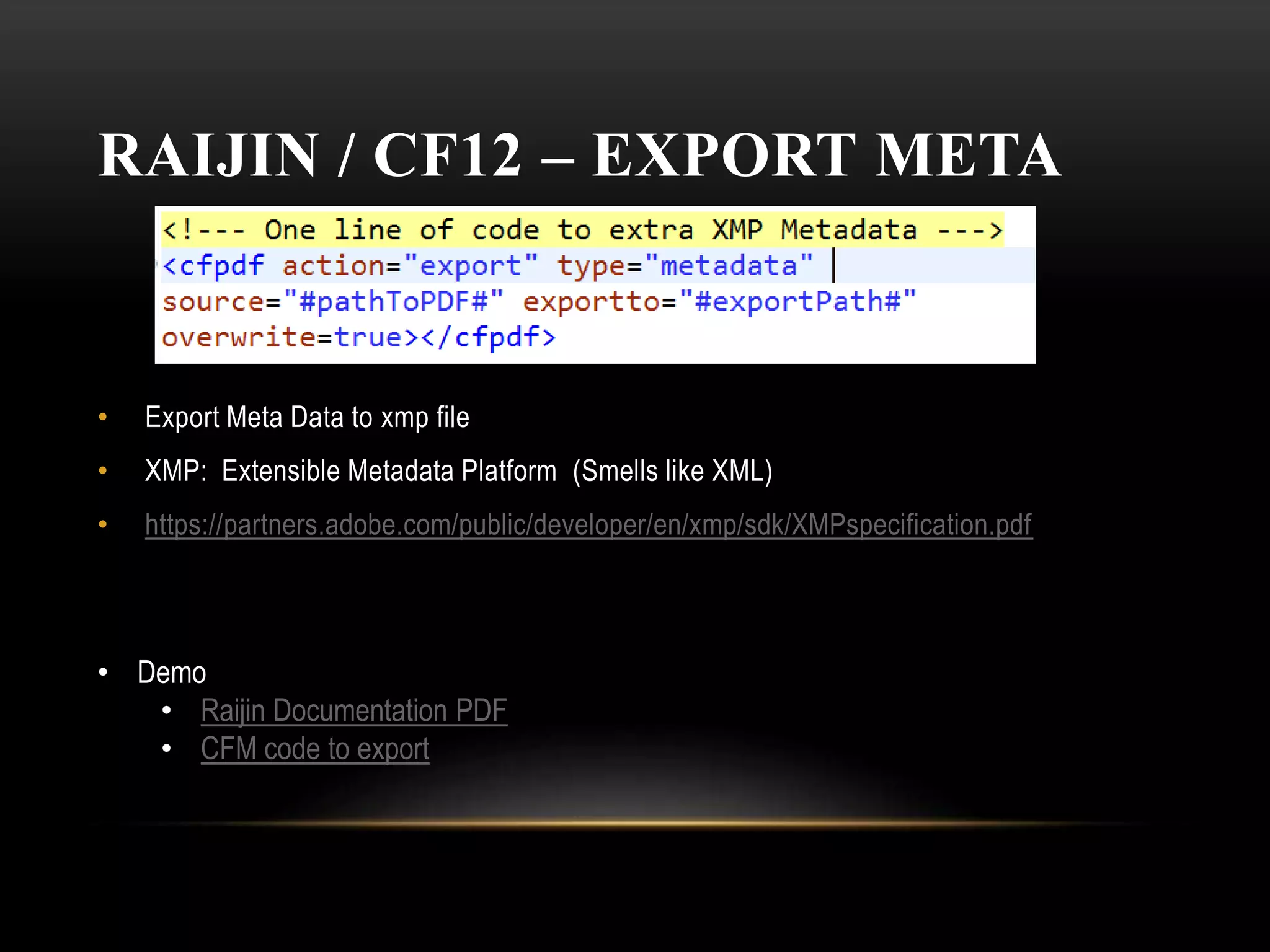 RAIJIN / CF12 – EXPORT META
• Export Meta Data to xmp file
• XMP: Extensible Metadata Platform (Smells like XML)
• https://partners.adobe.com/public/developer/en/xmp/sdk/XMPspecification.pdf
• Demo
• Raijin Documentation PDF
• CFM code to export
 