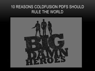 10 REASONS COLDFUSION PDFS SHOULD
RULE THE WORLD
 