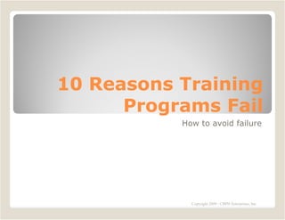 10 Reasons Training
      Programs Fail
           How to avoid failure




             Copyright 2009 - CBPH Enterprises, Inc.
 