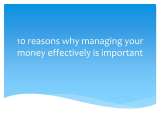 10 reasons why managing your 
money effectively is important 
 