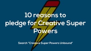 10 reasons to
pledge for Creative Super
Powers
Search “Creative Super Powers Unbound”
 
