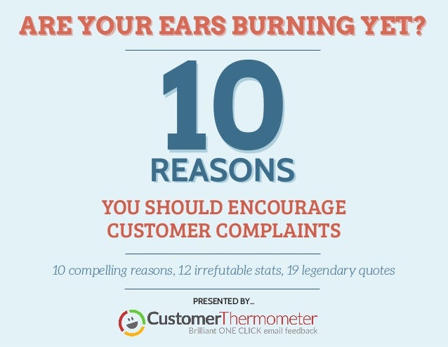 ARE YOUR EARS BURNING YET?
ARE YOUR EARS BURNING YET?
10 compelling reasons, 12 irrefutable stats, 19 legendary quotes
YOU SHOULD ENCOURAGE
CUSTOMER COMPLAINTS
PRESENTED BY...
 