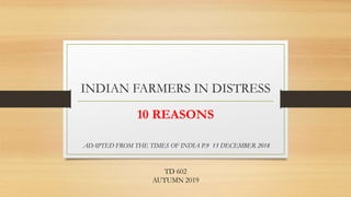 INDIAN FARMERS IN DISTRESS
10 REASONS
ADAPTED FROM THE TIMES OF INDIA P.9 13 DECEMBER 2018
TD 602
AUTUMN 2019
 