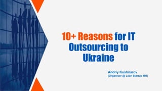 10+ Reasons for IT
Outsourcing to
Ukraine
Andriy Kushnarov
(Organiser @ Lean Startup HH)
 