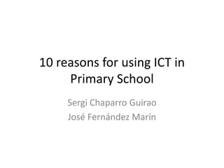 10 reasons for using ICT in
Primary School
Sergi Chaparro Guirao
José Fernández Marín
 