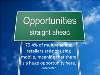 79.4% of multi-channel     retailers are not using mobile, meaning that there is a huge opportunity here. eMarketer<br />