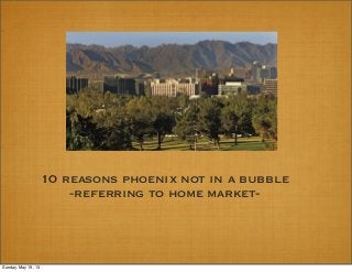 10 reasons phoenix not in a bubble
-referring to home market-
Sunday, May 19, 13
 
