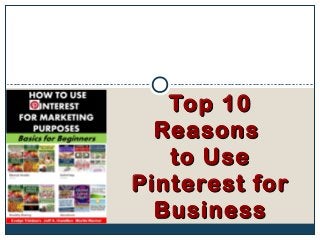 Top 10Top 10
ReasonsReasons
to Useto Use
Pinterest forPinterest for
BusinessBusiness
 