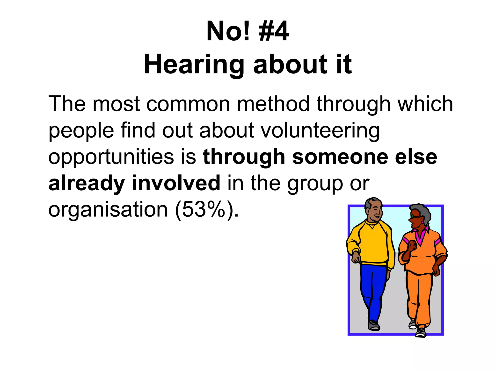 No! #4
        Hearing about it
The most common method through which
people find out about volunteering
opportunities is through someone else
already involved in the group or
organisation (53%).
 