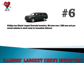 ILLINOIS’ LARGEST CHEVY INVENTORY
Phillips has Illinois' largest Chevrolet inventory. We have over 1,000 new and pre-
owned vehicles in stock ready for immediate delivery!
 