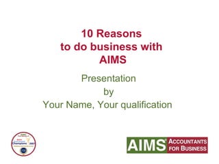 Presentation by Your Name, Your qualification   10 Reasons  to do business with  AIMS 
