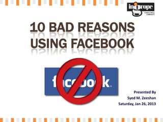 10 BAD REASONS
USING FACEBOOK


                    Presented By
                Syed M. Zeeshan
           Saturday, Jan 26, 2013
 