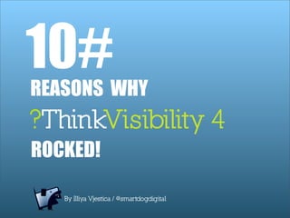 10#
REASONS WHY
?ThinkVisibility 4
ROCKED!

   By Illiya Vjestica / @smartdogdigital
 