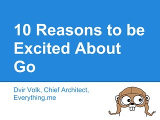 10 Reasons to be
Excited About
Go
Dvir Volk, Chief Architect,
Everything.me
 