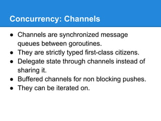 Concurrency: Channels
● Channels are synchronized message
queues between goroutines.
● They are strictly typed first-class...