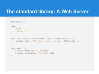 The standard library: A Web Server
package main
import (
"fmt"
"net/http"
)
func handler(w http.ResponseWriter, r *http.Re...