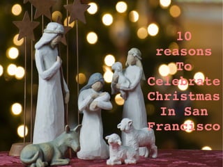 10 
reasons 
To 
Celebrate 
Christmas 
In San 
Francisco
 
