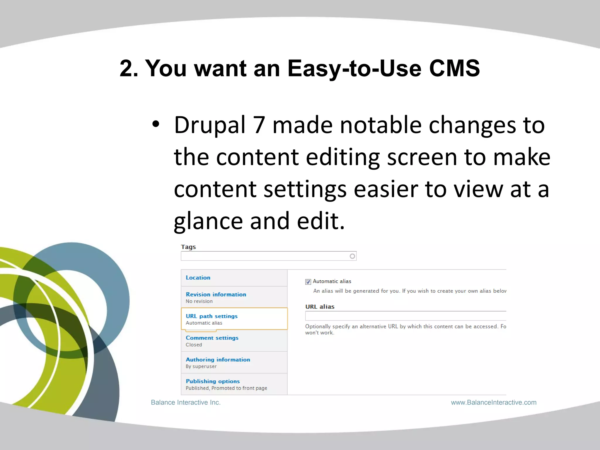 2. You want an Easy-to-Use CMS

  • Drupal 7 made notable changes to
    the content editing screen to make
    content settings easier to view at a
    glance and edit.




  Balance Interactive Inc.    www.BalanceInteractive.com
 