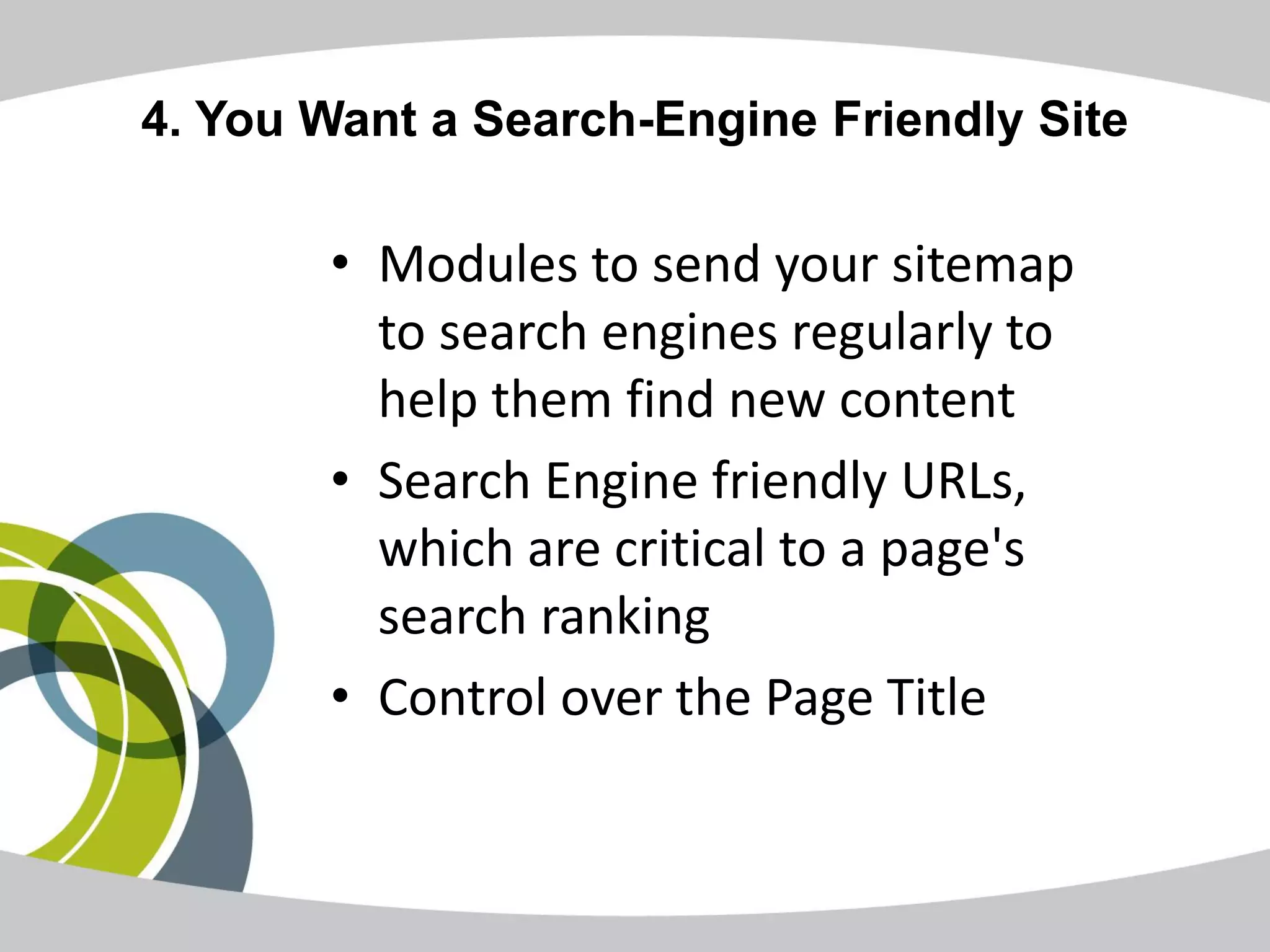 4. You Want a Search-Engine Friendly Site

       • Modules to send your sitemap
         to search engines regularly to
         help them find new content
       • Search Engine friendly URLs,
         which are critical to a page's
         search ranking
       • Control over the Page Title
 