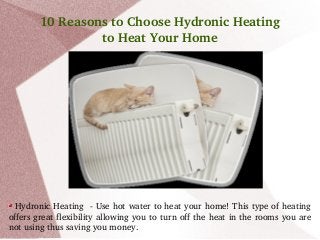 10 Reasons to Choose Hydronic Heating 
to Heat Your Home

 Hydronic Heating  ­ Use hot water to heat your home! This type of heating 
offers great flexibility allowing you to turn off the heat in the rooms you are 
not using thus saving you money.

 
