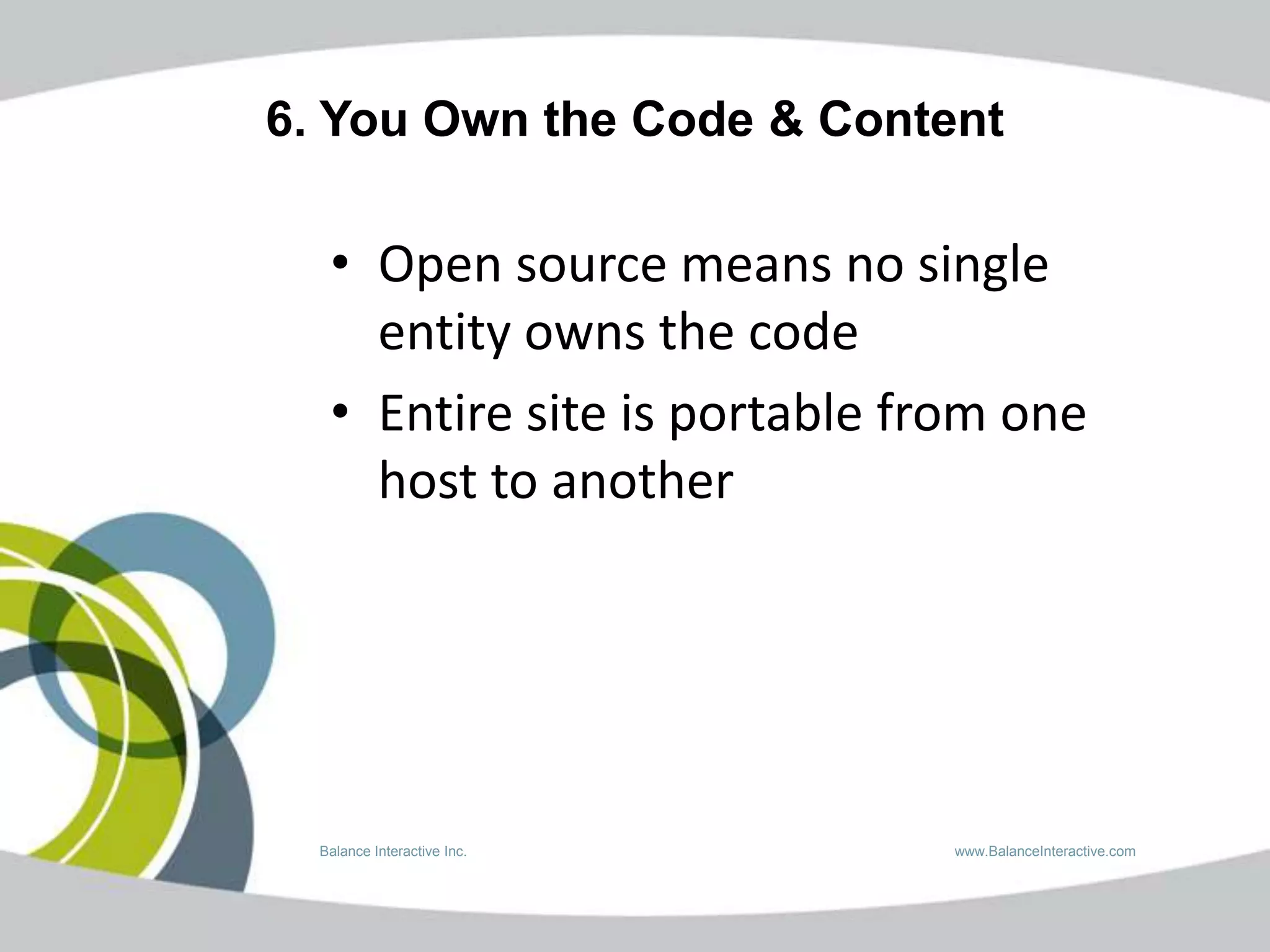 6. You Own the Code & Content

   • Open source means no single
     entity owns the code
   • Entire site is portable from one
     host to another




  Balance Interactive Inc.     www.BalanceInteractive.com
 