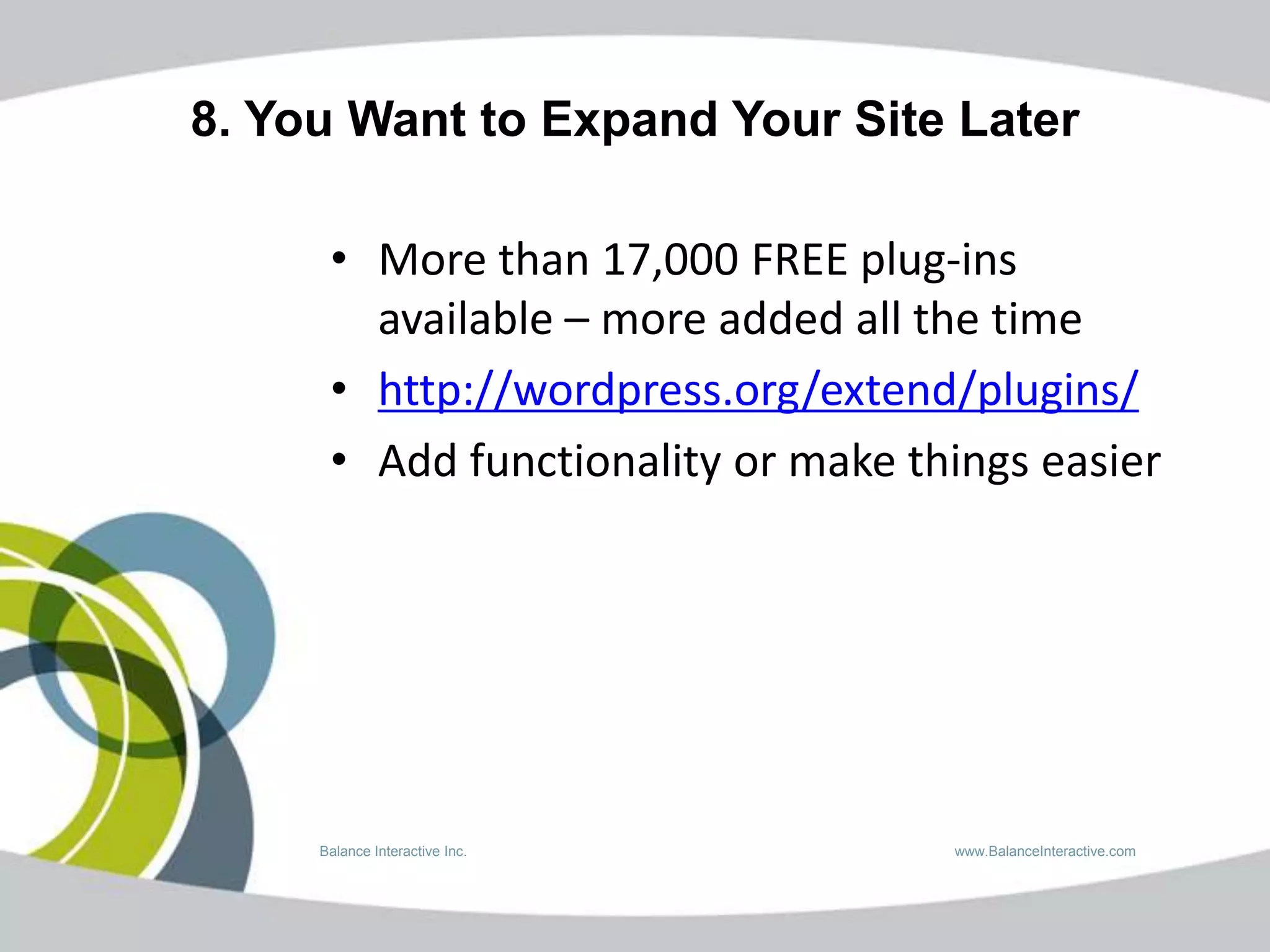 8. You Want to Expand Your Site Later

      • More than 17,000 FREE plug-ins
        available – more added all the time
      • http://wordpress.org/extend/plugins/
      • Add functionality or make things easier




     Balance Interactive Inc.       www.BalanceInteractive.com
 