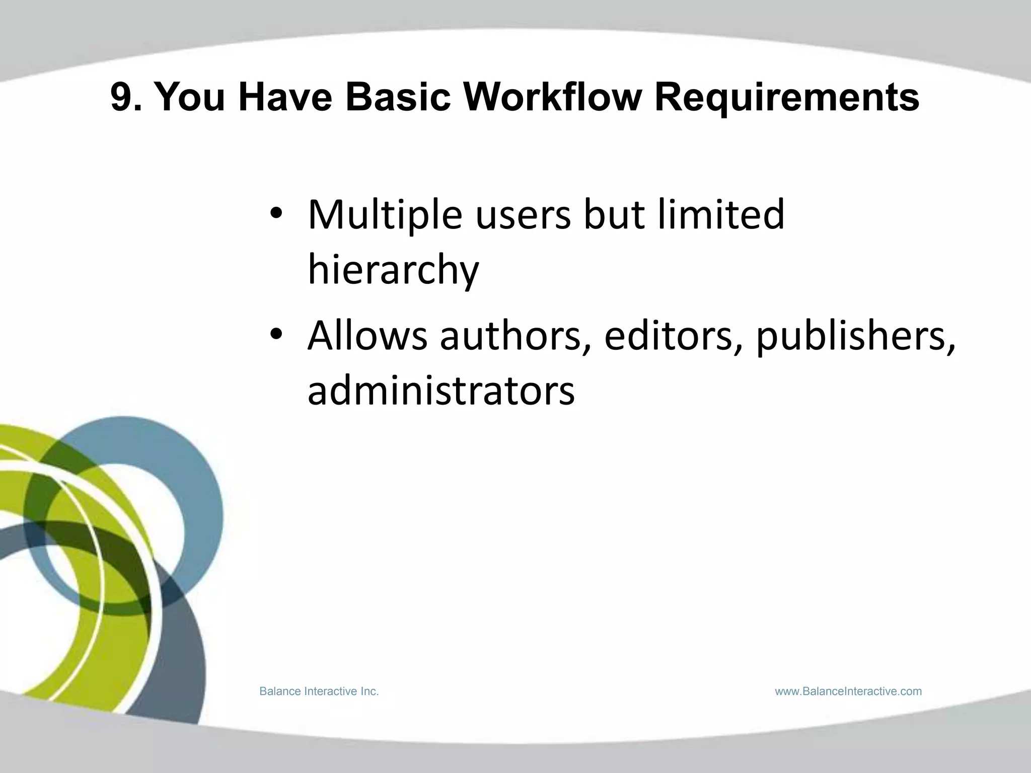 9. You Have Basic Workflow Requirements

        • Multiple users but limited
          hierarchy
        • Allows authors, editors, publishers,
          administrators




       Balance Interactive Inc.    www.BalanceInteractive.com
 