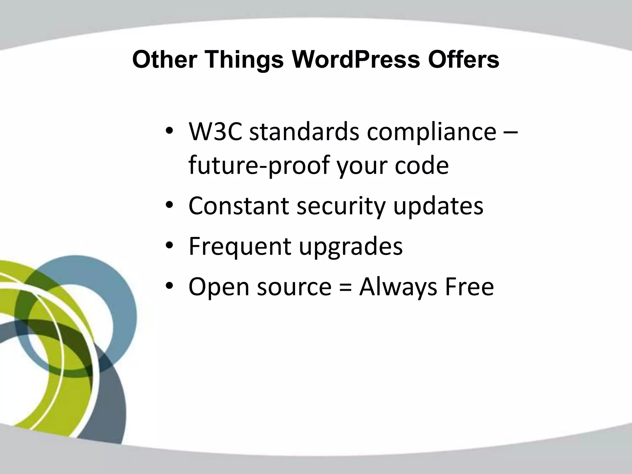 Other Things WordPress Offers

  • W3C standards compliance –
    future-proof your code
  • Constant security updates
  • Frequent upgrades
  • Open source = Always Free
 