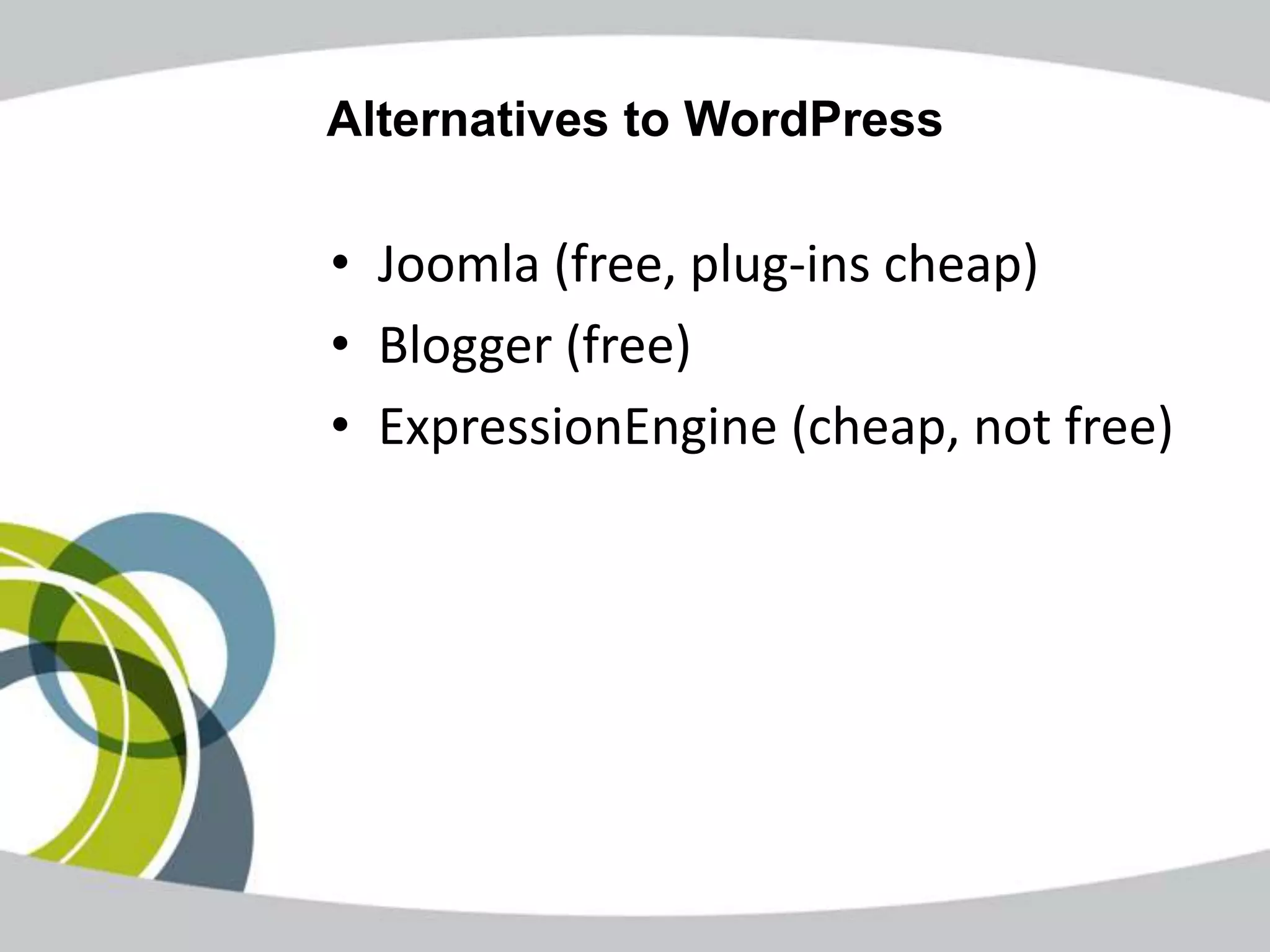 Alternatives to WordPress

• Joomla (free, plug-ins cheap)
• Blogger (free)
• ExpressionEngine (cheap, not free)
 