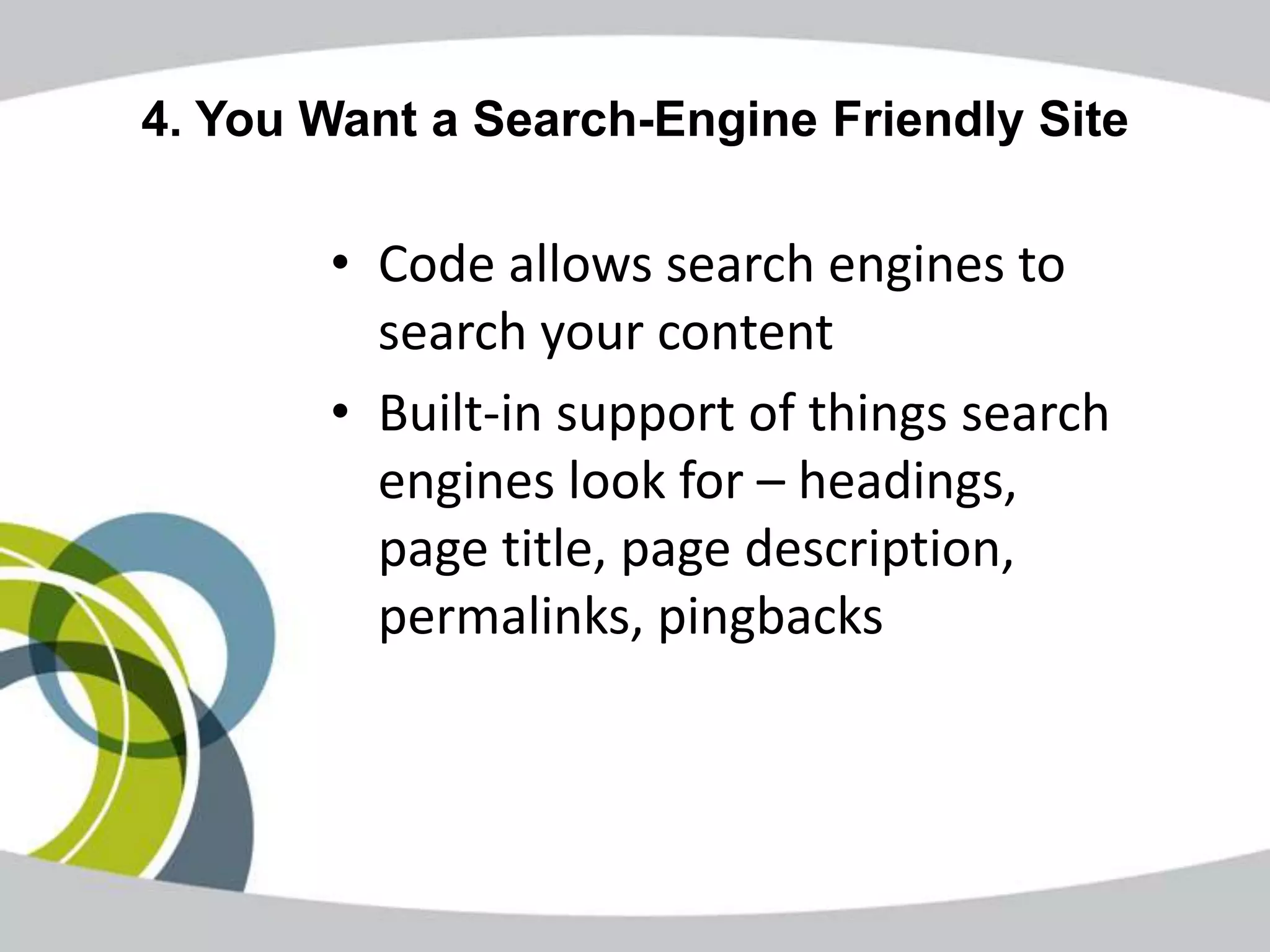 4. You Want a Search-Engine Friendly Site

       • Code allows search engines to
         search your content
       • Built-in support of things search
         engines look for – headings,
         page title, page description,
         permalinks, pingbacks
 