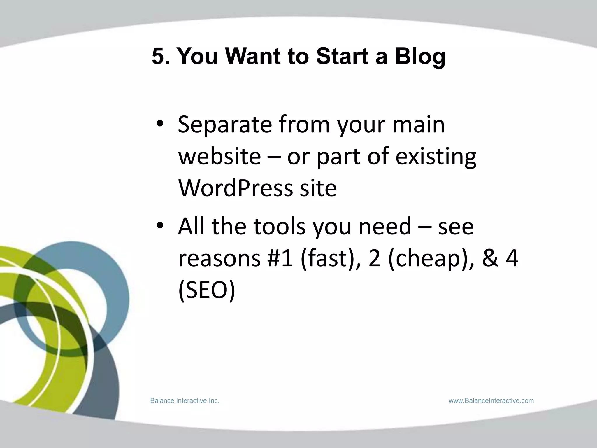 5. You Want to Start a Blog

 • Separate from your main
   website – or part of existing
   WordPress site
 • All the tools you need – see
   reasons #1 (fast), 2 (cheap), & 4
   (SEO)


Balance Interactive Inc.      www.BalanceInteractive.com
 