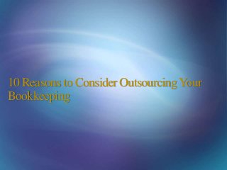 10 Reasons to Consider OutsourcingYour
Bookkeeping
 