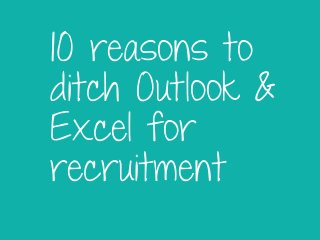 10 reasons to
ditch Outlook &
Excel for
recruitment
 