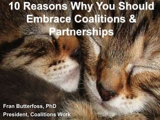 10 Reasons Why You Should
Embrace Coalitions &
Partnerships
Fran Butterfoss, PhD
President, Coalitions Work
 