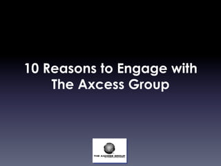 10 Reasons to Engage with
The Axcess Group
 