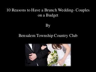 10 Reasons to Have a Brunch Wedding- Couples 
on a Budget 
By 
Bensalem Township Country Club 
 