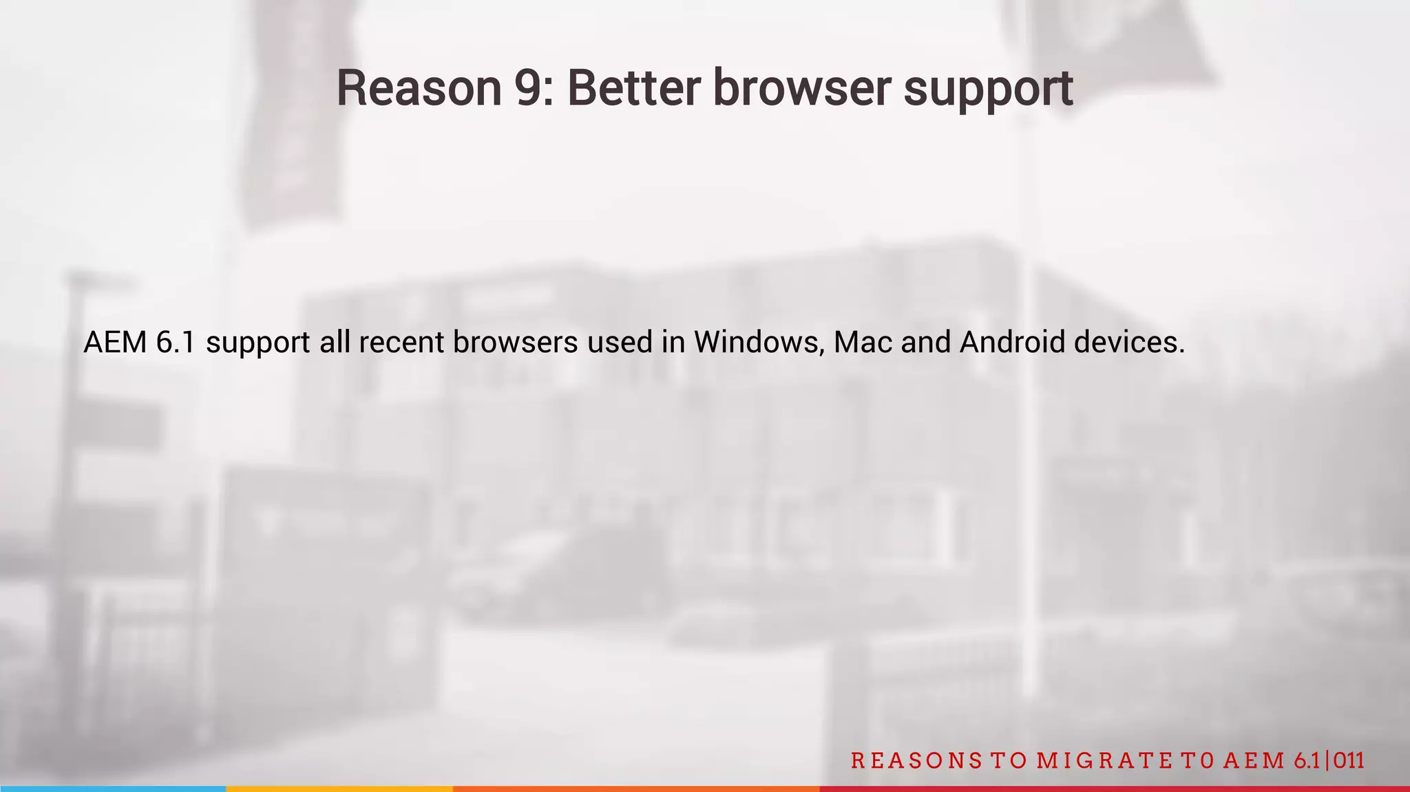 011R E A S O N S T O M I G R A T E T 0 A E M 6.1 |
Reason 9: Better browser support
AEM 6.1 support all recent browsers used in Windows, Mac and Android devices.
 