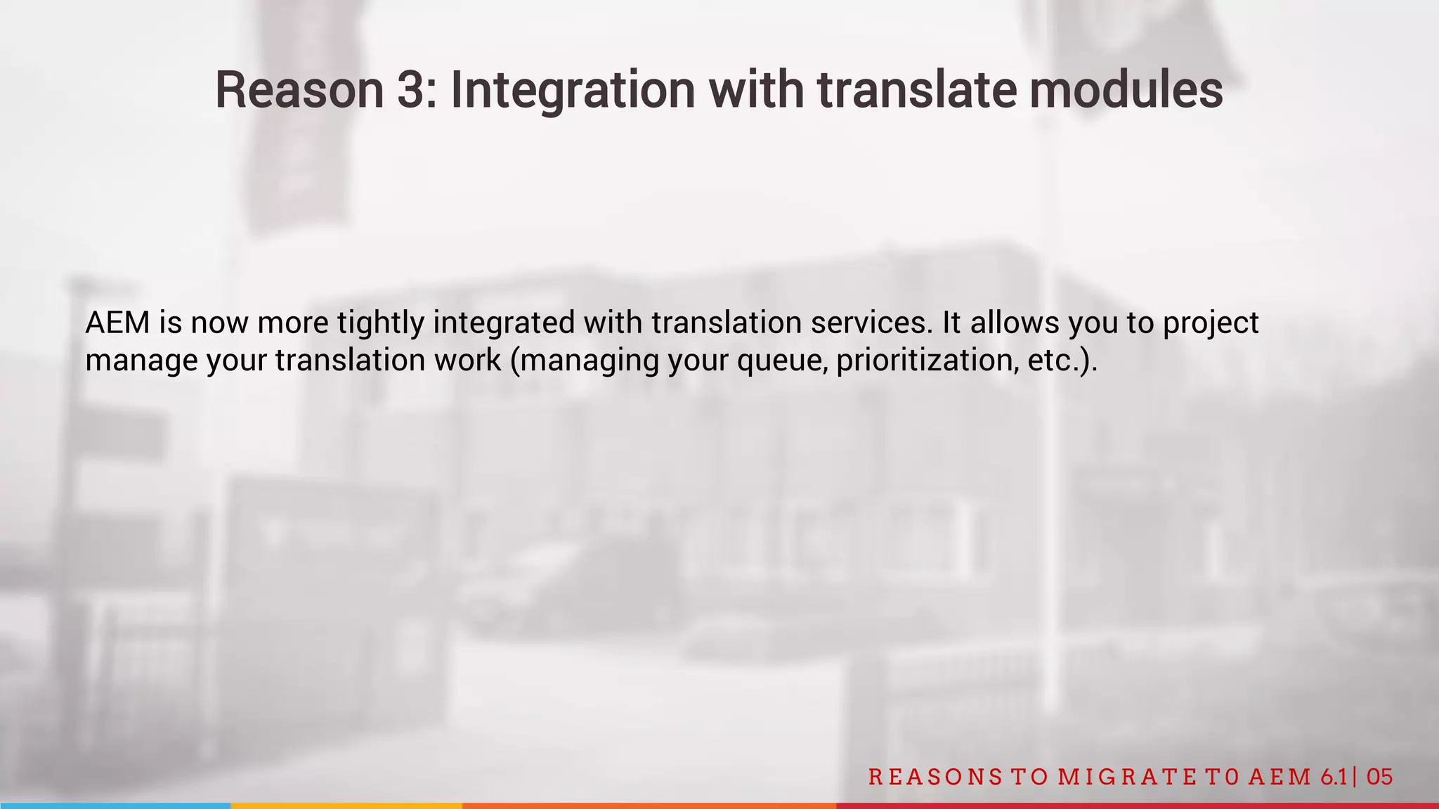 05R E A S O N S T O M I G R A T E T 0 A E M 6.1 |
Reason 3: Integration with translate modules
AEM is now more tightly integrated with translation services. It allows you to project
manage your translation work (managing your queue, prioritization, etc.).
 