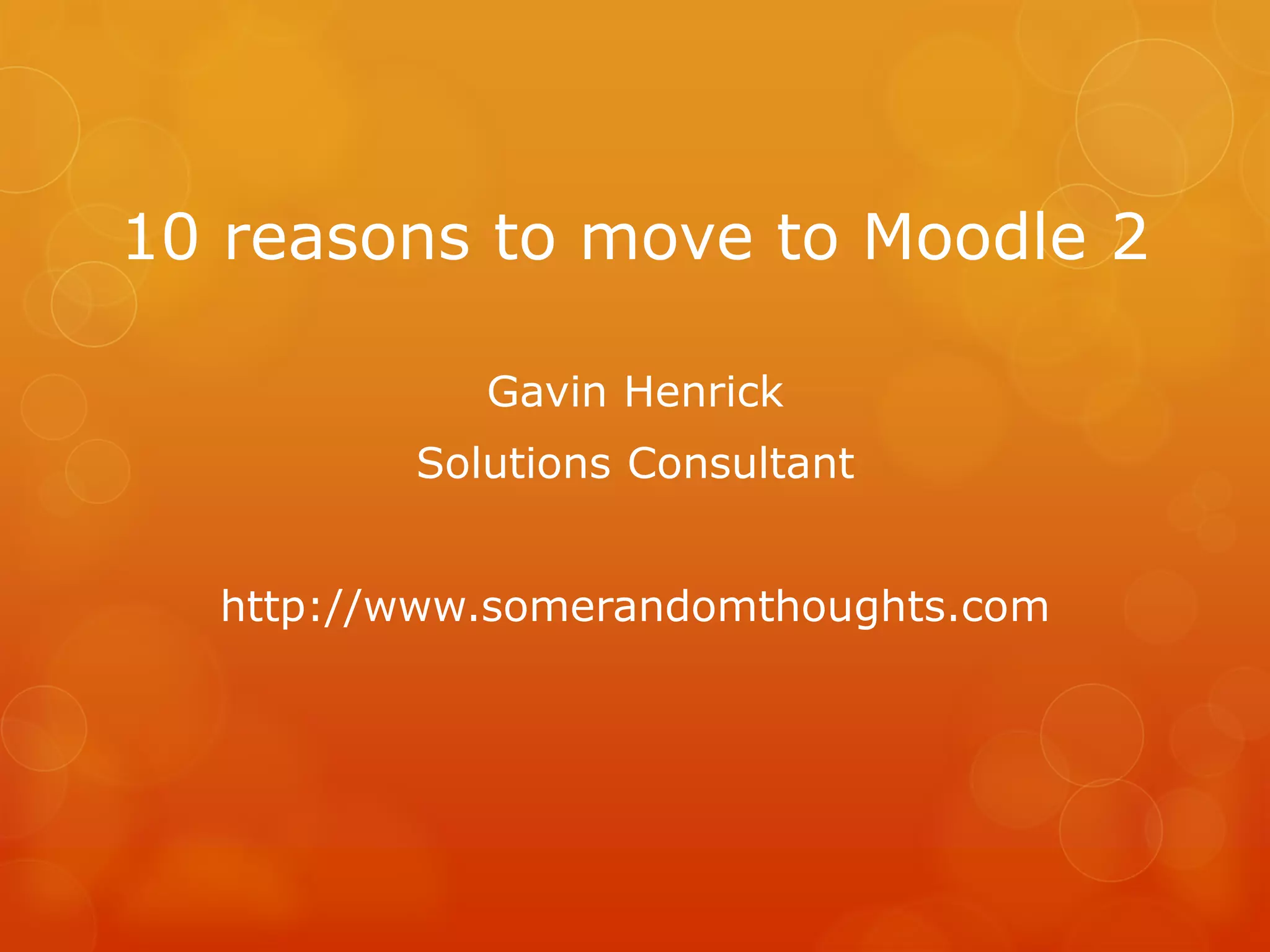 10 reasons to move to Moodle 2
Gavin Henrick
Solutions Consultant
http://www.somerandomthoughts.com