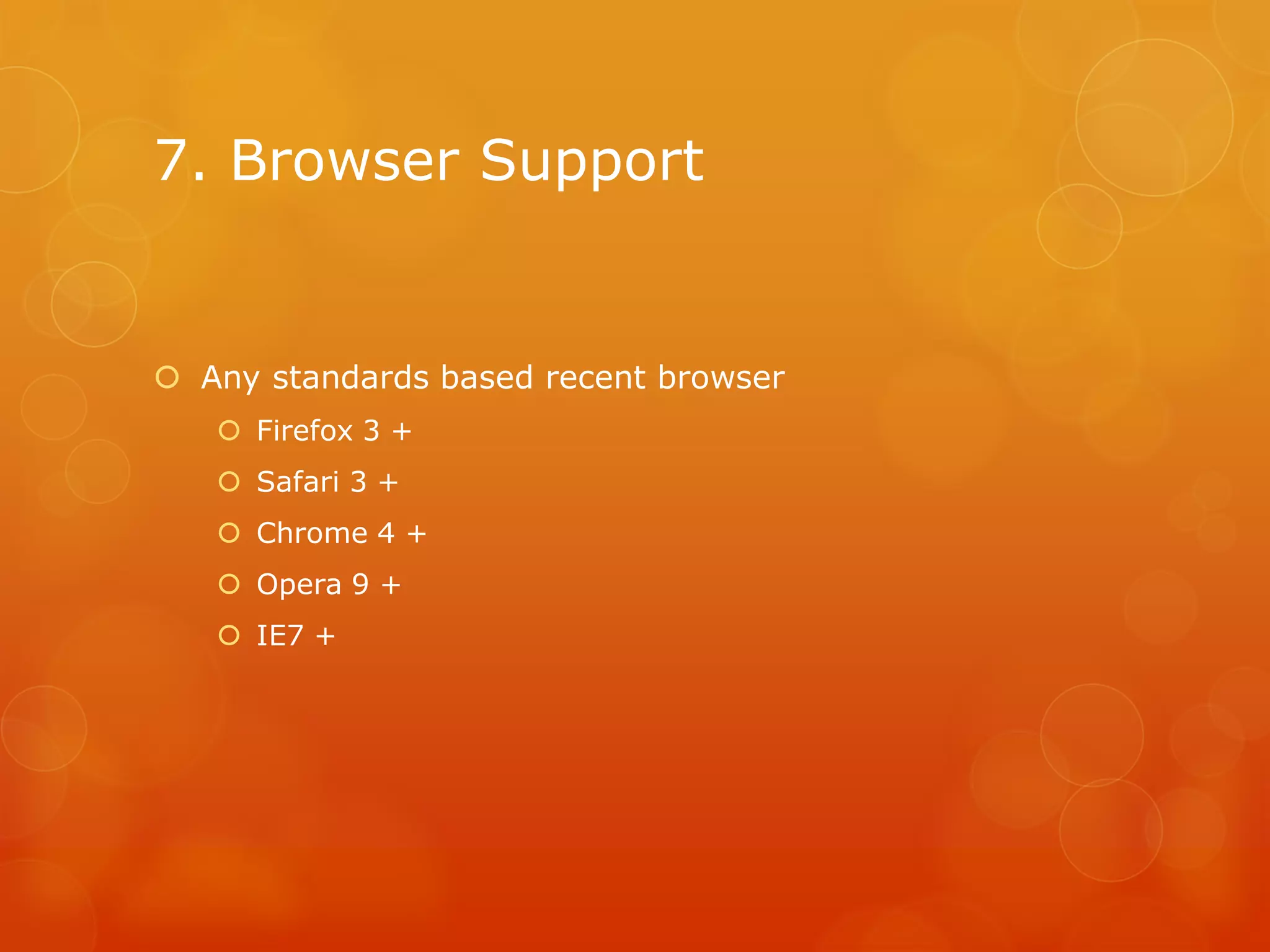 7. Browser Support
Any standards based recent browser
Firefox 3 +
Safari 3 +
Chrome 4 +
Opera 9 +
IE7 +