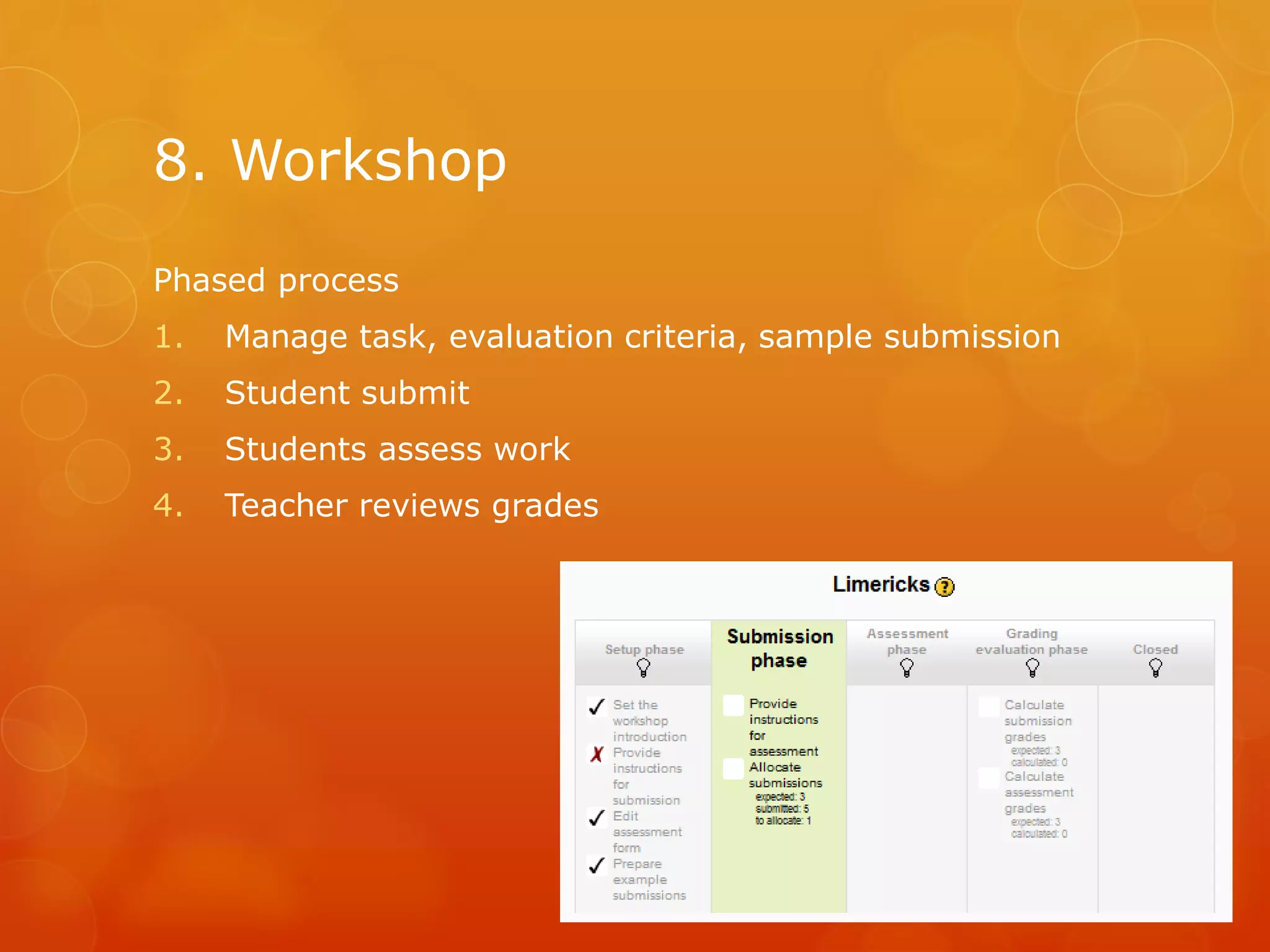 8. Workshop
Phased process
1. Manage task, evaluation criteria, sample submission
2. Student submit
3. Students assess work
4. Teacher reviews grades