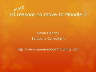 10 reasons to move to Moodle 2


            Gavin Henrick
         Solutions Consultant


  http://www.somerandomthoughts.com
 