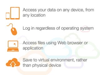 Access your data on any device, from
any location
Access files using Web browser or
application
Log in regardless of operating system
Save to virtual environment, rather
than physical device
 